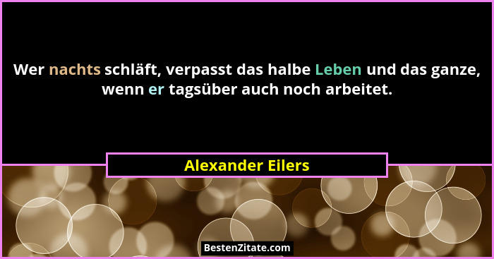 Wer nachts schläft, verpasst das halbe Leben und das ganze, wenn er tagsüber auch noch arbeitet.... - Alexander Eilers