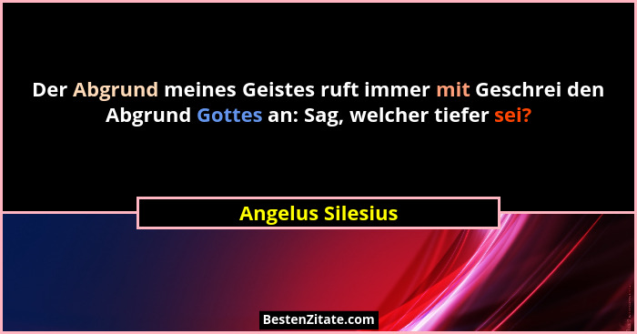 Der Abgrund meines Geistes ruft immer mit Geschrei den Abgrund Gottes an: Sag, welcher tiefer sei?... - Angelus Silesius