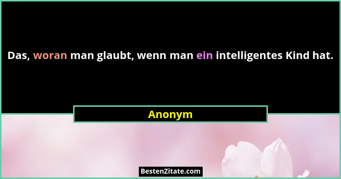 Das, woran man glaubt, wenn man ein intelligentes Kind hat.... - Anonym