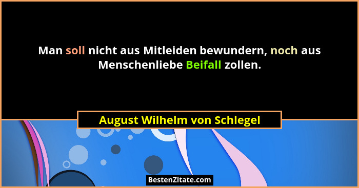 Man soll nicht aus Mitleiden bewundern, noch aus Menschenliebe Beifall zollen.... - August Wilhelm von Schlegel
