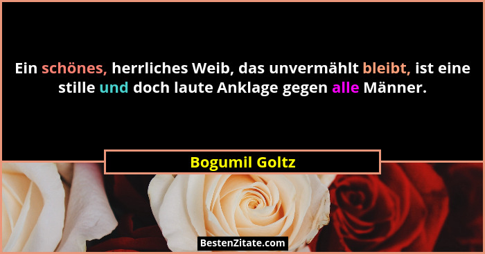 Ein schönes, herrliches Weib, das unvermählt bleibt, ist eine stille und doch laute Anklage gegen alle Männer.... - Bogumil Goltz