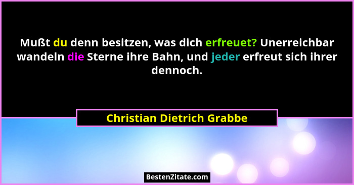 Mußt du denn besitzen, was dich erfreuet? Unerreichbar wandeln die Sterne ihre Bahn, und jeder erfreut sich ihrer dennoch.... - Christian Dietrich Grabbe