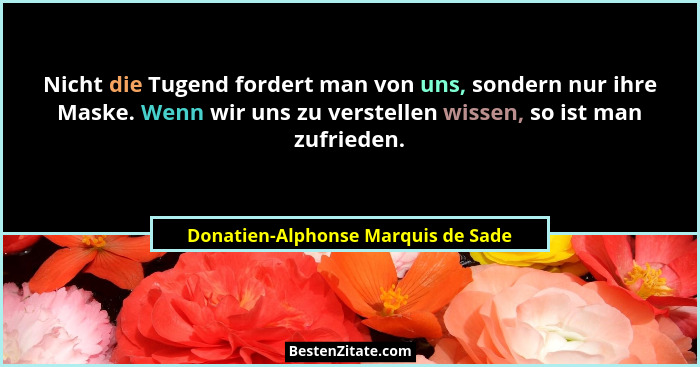 Nicht die Tugend fordert man von uns, sondern nur ihre Maske. Wenn wir uns zu verstellen wissen, so ist man zufrie... - Donatien-Alphonse Marquis de Sade