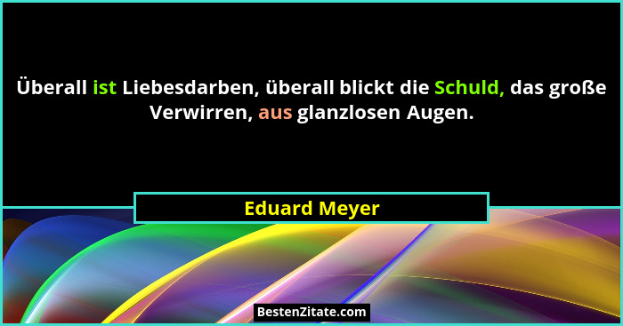 Überall ist Liebesdarben, überall blickt die Schuld, das große Verwirren, aus glanzlosen Augen.... - Eduard Meyer