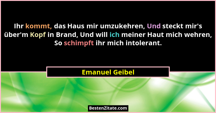 Ihr kommt, das Haus mir umzukehren, Und steckt mir's über'm Kopf in Brand, Und will ich meiner Haut mich wehren, So schimpft... - Emanuel Geibel