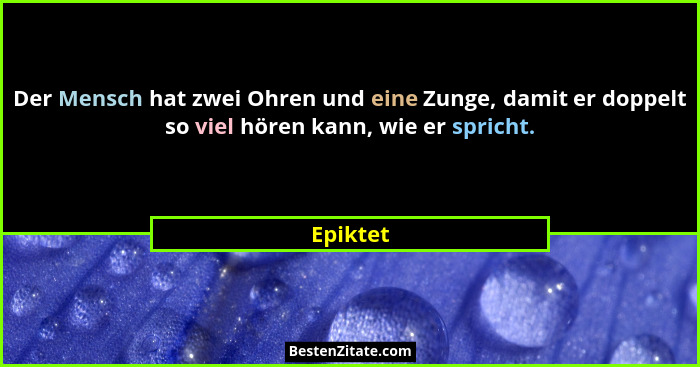 Der Mensch hat zwei Ohren und eine Zunge, damit er doppelt so viel hören kann, wie er spricht.... - Epiktet