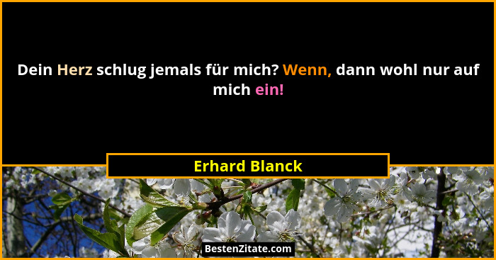Dein Herz schlug jemals für mich? Wenn, dann wohl nur auf mich ein!... - Erhard Blanck