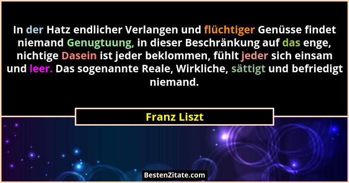 In der Hatz endlicher Verlangen und flüchtiger Genüsse findet niemand Genugtuung, in dieser Beschränkung auf das enge, nichtige Dasein i... - Franz Liszt