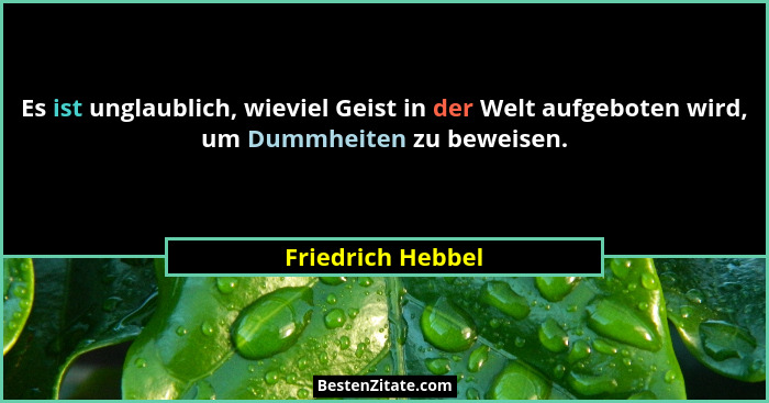 Es ist unglaublich, wieviel Geist in der Welt aufgeboten wird, um Dummheiten zu beweisen.... - Friedrich Hebbel