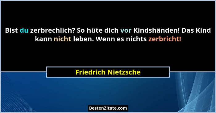 Bist du zerbrechlich? So hüte dich vor Kindshänden! Das Kind kann nicht leben. Wenn es nichts zerbricht!... - Friedrich Nietzsche