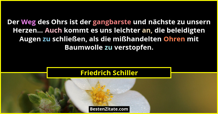 Der Weg des Ohrs ist der gangbarste und nächste zu unsern Herzen... Auch kommt es uns leichter an, die beleidigten Augen zu schli... - Friedrich Schiller