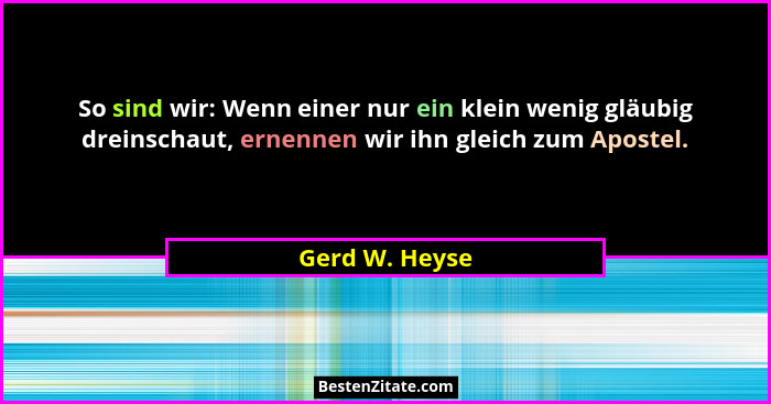 So sind wir: Wenn einer nur ein klein wenig gläubig dreinschaut, ernennen wir ihn gleich zum Apostel.... - Gerd W. Heyse