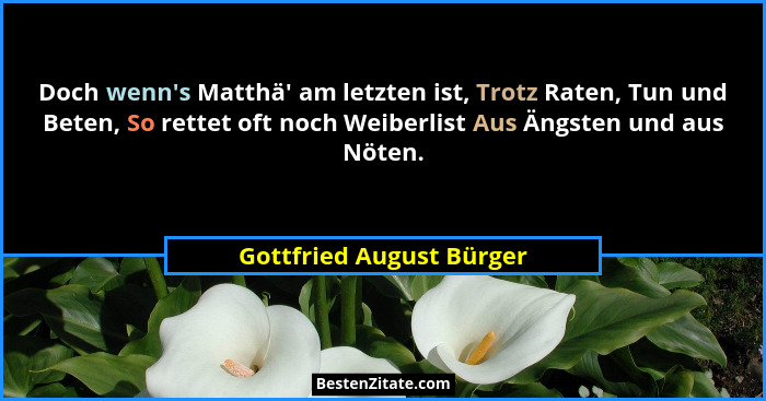 Doch wenn's Matthä' am letzten ist, Trotz Raten, Tun und Beten, So rettet oft noch Weiberlist Aus Ängsten und aus Nö... - Gottfried August Bürger