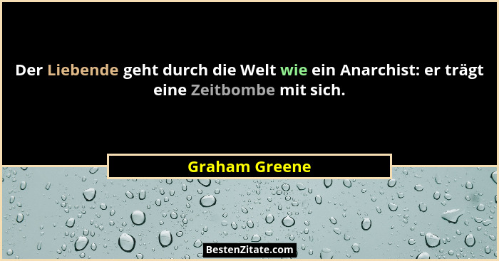 Der Liebende geht durch die Welt wie ein Anarchist: er trägt eine Zeitbombe mit sich.... - Graham Greene
