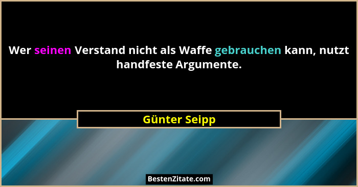 Wer seinen Verstand nicht als Waffe gebrauchen kann, nutzt handfeste Argumente.... - Günter Seipp