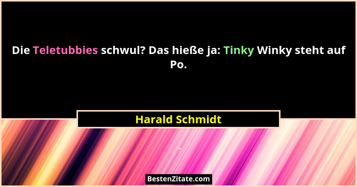 Die Teletubbies schwul? Das hieße ja: Tinky Winky steht auf Po.... - Harald Schmidt