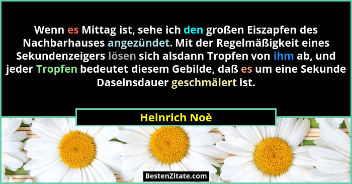 Wenn es Mittag ist, sehe ich den großen Eiszapfen des Nachbarhauses angezündet. Mit der Regelmäßigkeit eines Sekundenzeigers lösen sich... - Heinrich Noè