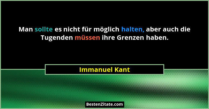 Man sollte es nicht für möglich halten, aber auch die Tugenden müssen ihre Grenzen haben.... - Immanuel Kant
