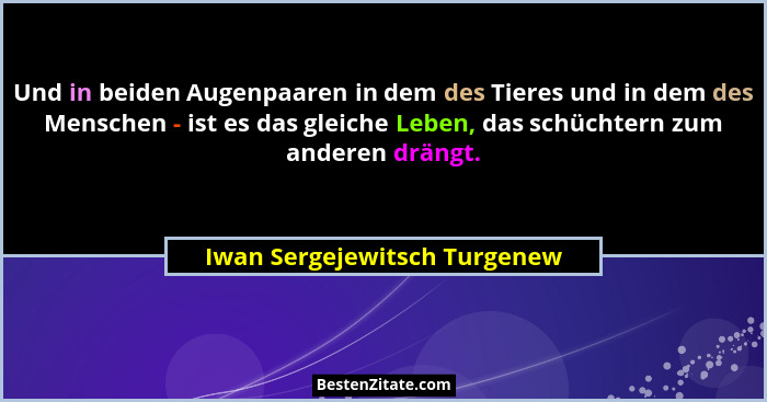 Und in beiden Augenpaaren in dem des Tieres und in dem des Menschen - ist es das gleiche Leben, das schüchtern zum ander... - Iwan Sergejewitsch Turgenew