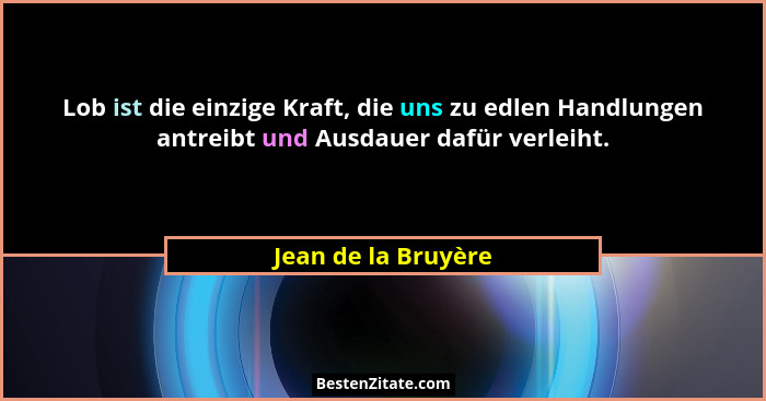 Lob ist die einzige Kraft, die uns zu edlen Handlungen antreibt und Ausdauer dafür verleiht.... - Jean de la Bruyère