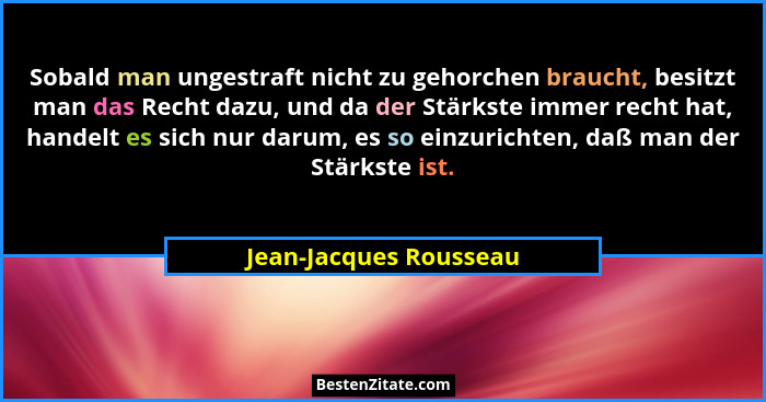 Sobald man ungestraft nicht zu gehorchen braucht, besitzt man das Recht dazu, und da der Stärkste immer recht hat, handelt es... - Jean-Jacques Rousseau