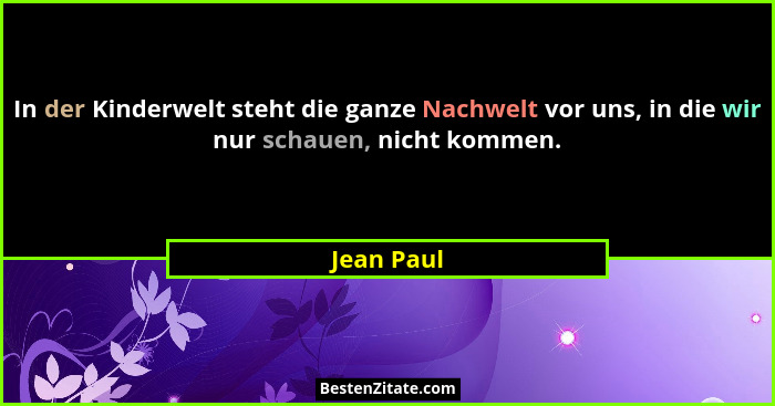 In der Kinderwelt steht die ganze Nachwelt vor uns, in die wir nur schauen, nicht kommen.... - Jean Paul