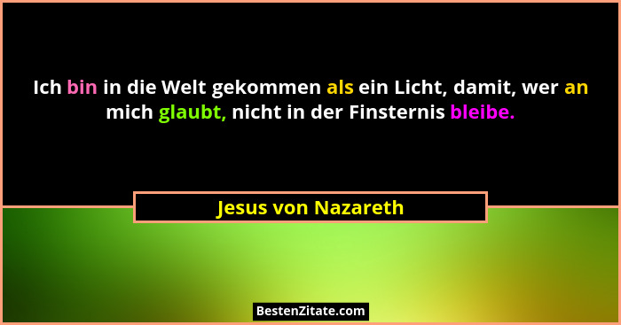 Ich bin in die Welt gekommen als ein Licht, damit, wer an mich glaubt, nicht in der Finsternis bleibe.... - Jesus von Nazareth