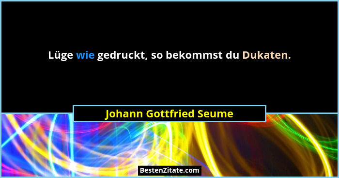 Lüge wie gedruckt, so bekommst du Dukaten.... - Johann Gottfried Seume