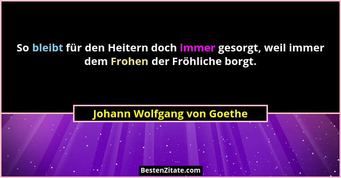 So bleibt für den Heitern doch immer gesorgt, weil immer dem Frohen der Fröhliche borgt.... - Johann Wolfgang von Goethe