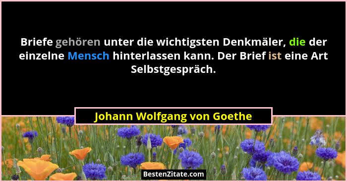 Briefe gehören unter die wichtigsten Denkmäler, die der einzelne Mensch hinterlassen kann. Der Brief ist eine Art Selbstg... - Johann Wolfgang von Goethe