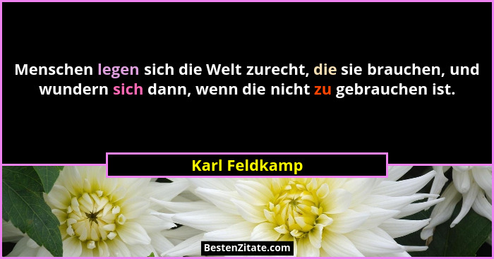 Menschen legen sich die Welt zurecht, die sie brauchen, und wundern sich dann, wenn die nicht zu gebrauchen ist.... - Karl Feldkamp