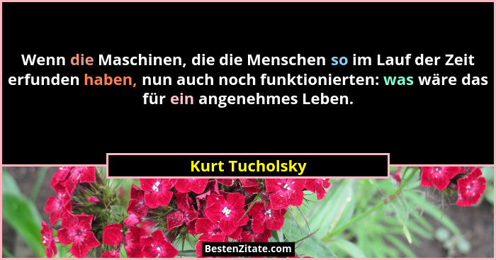 Wenn die Maschinen, die die Menschen so im Lauf der Zeit erfunden haben, nun auch noch funktionierten: was wäre das für ein angenehme... - Kurt Tucholsky