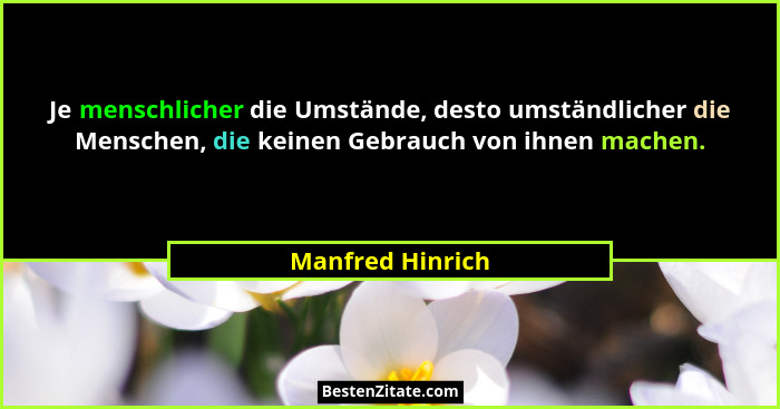 Je menschlicher die Umstände, desto umständlicher die Menschen, die keinen Gebrauch von ihnen machen.... - Manfred Hinrich