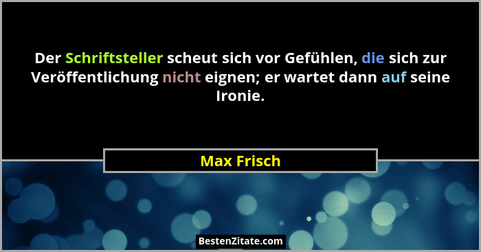Der Schriftsteller scheut sich vor Gefühlen, die sich zur Veröffentlichung nicht eignen; er wartet dann auf seine Ironie.... - Max Frisch