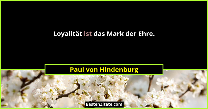 Loyalität ist das Mark der Ehre.... - Paul von Hindenburg
