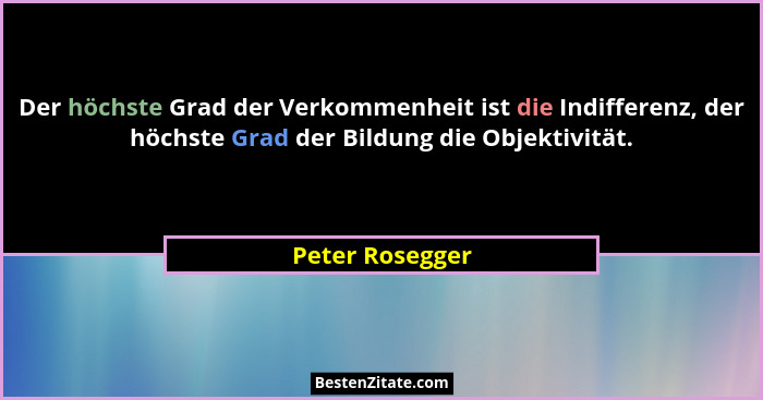 Der höchste Grad der Verkommenheit ist die Indifferenz, der höchste Grad der Bildung die Objektivität.... - Peter Rosegger