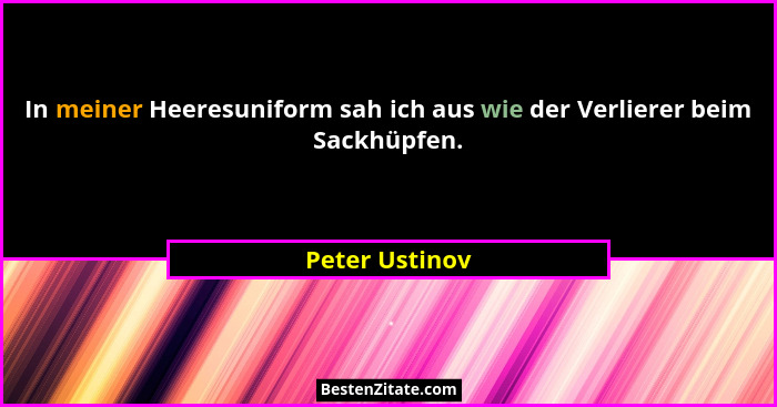 In meiner Heeresuniform sah ich aus wie der Verlierer beim Sackhüpfen.... - Peter Ustinov