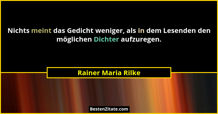 Nichts meint das Gedicht weniger, als in dem Lesenden den möglichen Dichter aufzuregen.... - Rainer Maria Rilke