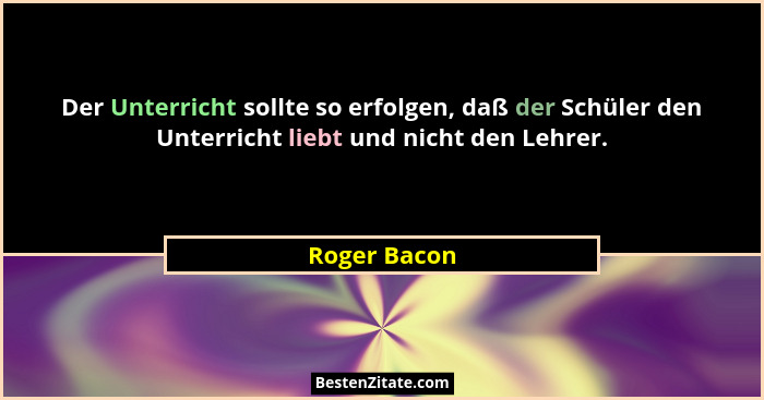 Der Unterricht sollte so erfolgen, daß der Schüler den Unterricht liebt und nicht den Lehrer.... - Roger Bacon