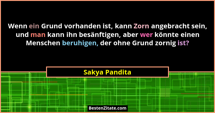 Wenn ein Grund vorhanden ist, kann Zorn angebracht sein, und man kann ihn besänftigen, aber wer könnte einen Menschen beruhigen, der o... - Sakya Pandita