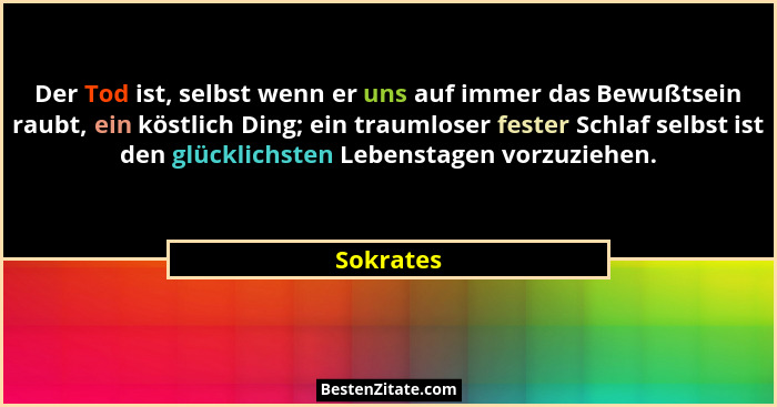 Der Tod ist, selbst wenn er uns auf immer das Bewußtsein raubt, ein köstlich Ding; ein traumloser fester Schlaf selbst ist den glücklichste... - Sokrates
