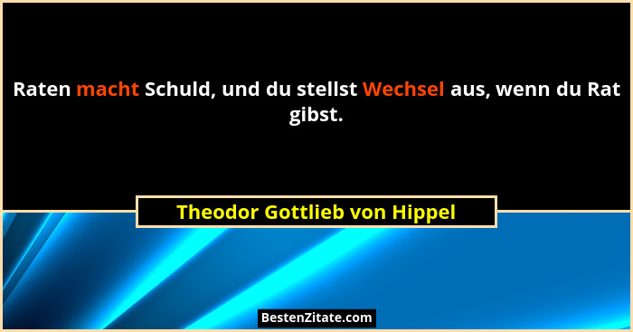 Raten macht Schuld, und du stellst Wechsel aus, wenn du Rat gibst.... - Theodor Gottlieb von Hippel