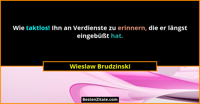 Wie taktlos! Ihn an Verdienste zu erinnern, die er längst eingebüßt hat.... - Wieslaw Brudzinski