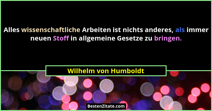 Alles wissenschaftliche Arbeiten ist nichts anderes, als immer neuen Stoff in allgemeine Gesetze zu bringen.... - Wilhelm von Humboldt