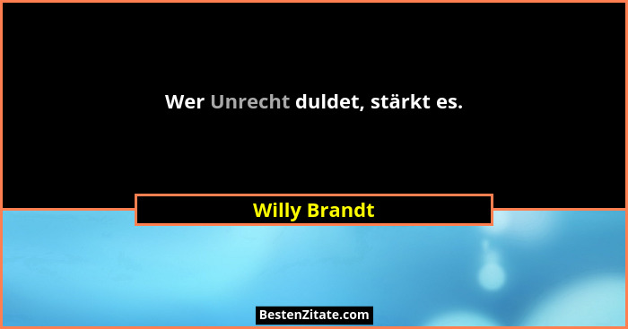 Wer Unrecht duldet, stärkt es.... - Willy Brandt