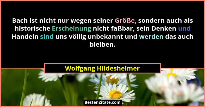 Bach ist nicht nur wegen seiner Größe, sondern auch als historische Erscheinung nicht faßbar, sein Denken und Handeln sind uns... - Wolfgang Hildesheimer