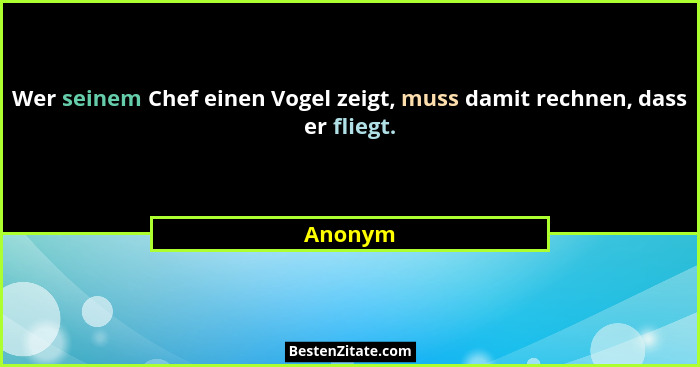 Wer seinem Chef einen Vogel zeigt, muss damit rechnen, dass er fliegt.... - Anonym