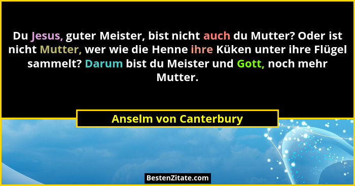 Du Jesus, guter Meister, bist nicht auch du Mutter? Oder ist nicht Mutter, wer wie die Henne ihre Küken unter ihre Flügel samm... - Anselm von Canterbury