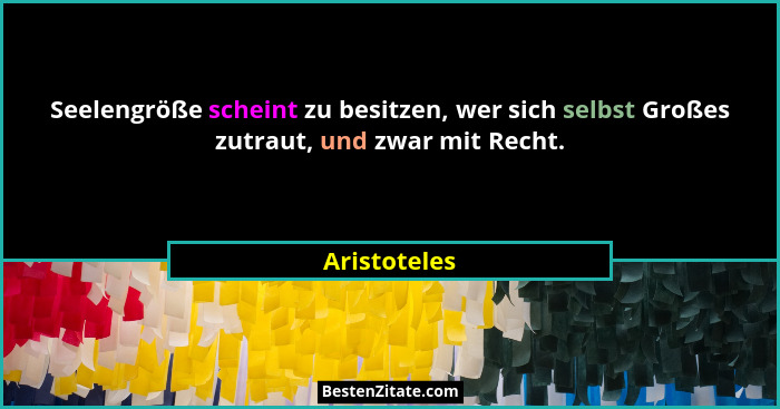 Seelengröße scheint zu besitzen, wer sich selbst Großes zutraut, und zwar mit Recht.... - Aristoteles