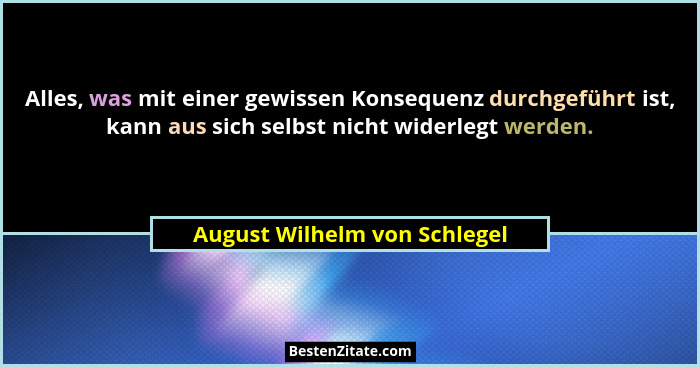 Alles, was mit einer gewissen Konsequenz durchgeführt ist, kann aus sich selbst nicht widerlegt werden.... - August Wilhelm von Schlegel